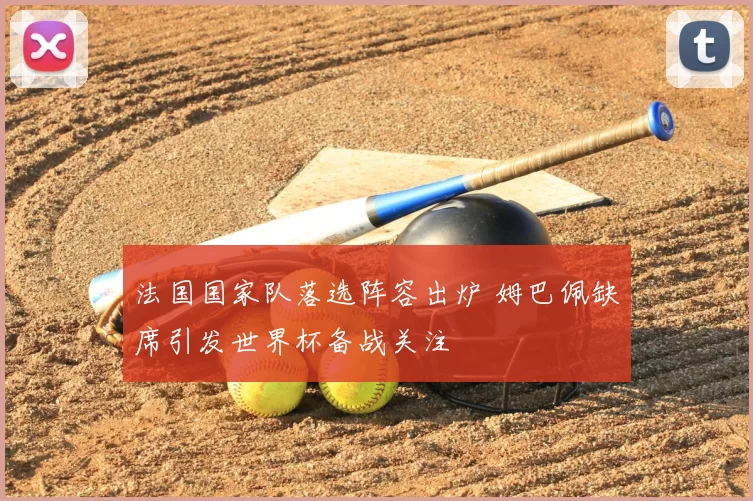 法国国家队落选阵容出炉 姆巴佩缺席引发世界杯备战关注