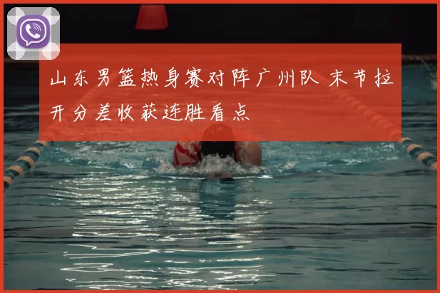 山东男篮热身赛对阵广州队 末节拉开分差收获连胜看点