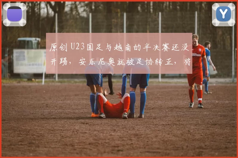 原创 U23国足与越南的半决赛还没开踢，安东尼奥就被足协转正，将继续带队
