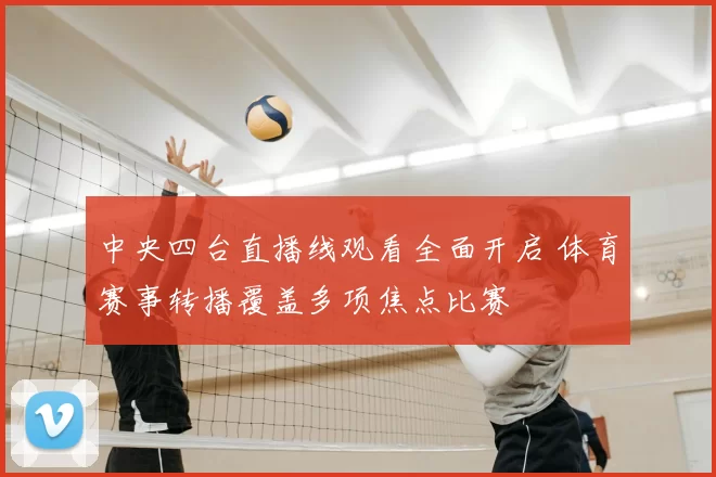 中央四台直播线观看全面开启 体育赛事转播覆盖多项焦点比赛