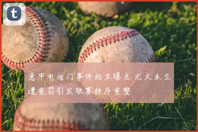 意甲电话门事件始末曝光 尤文米兰遭重罚引发联赛秩序重整