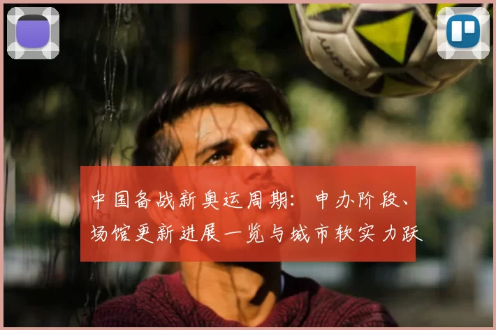 中国备战新奥运周期:申办阶段、场馆更新进展一览与城市软实力跃升