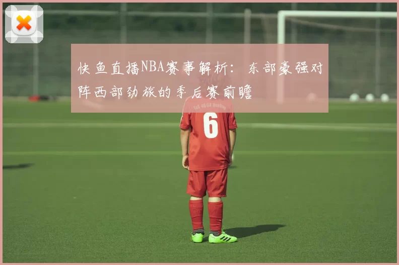 快鱼直播NBA赛事解析：东部豪强对阵西部劲旅的季后赛前瞻