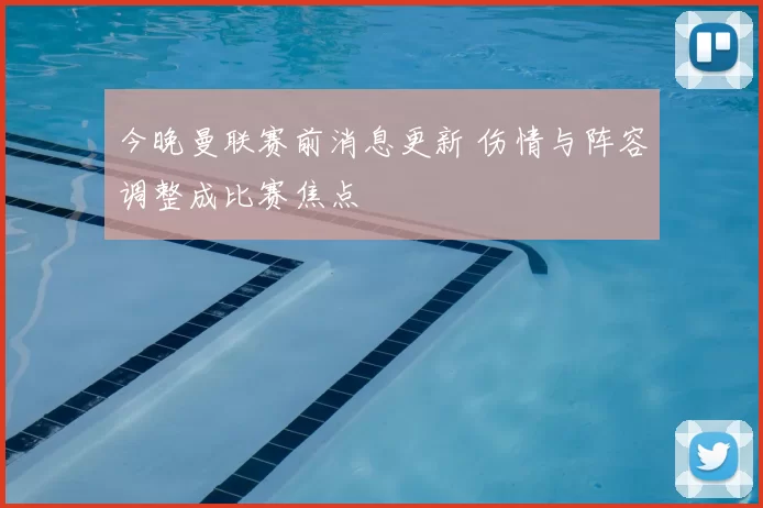 今晚曼联赛前消息更新 伤情与阵容调整成比赛焦点