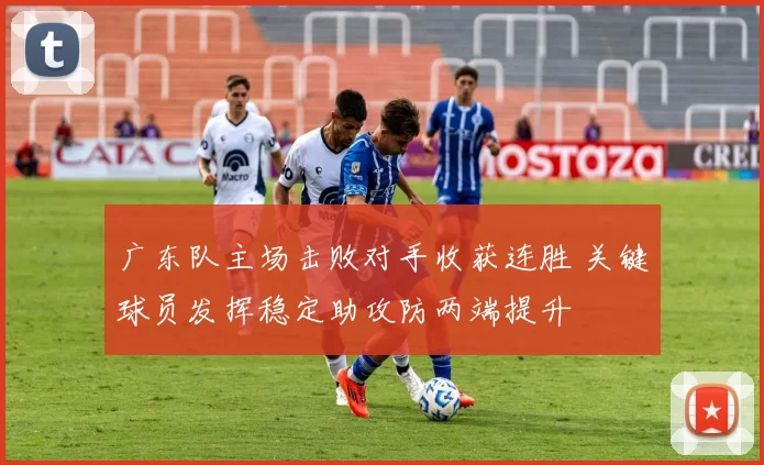 广东队主场击败对手收获连胜 关键球员发挥稳定助攻防两端提升