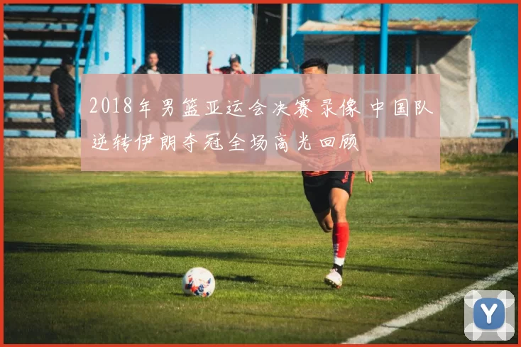 2018年男篮亚运会决赛录像 中国队逆转伊朗夺冠全场高光回顾