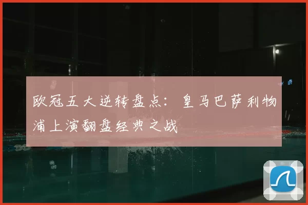 欧冠五大逆转盘点：皇马巴萨利物浦上演翻盘经典之战