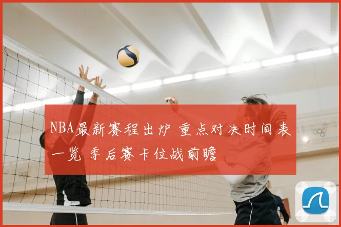 NBA最新赛程出炉 重点对决时间表一览 季后赛卡位战前瞻