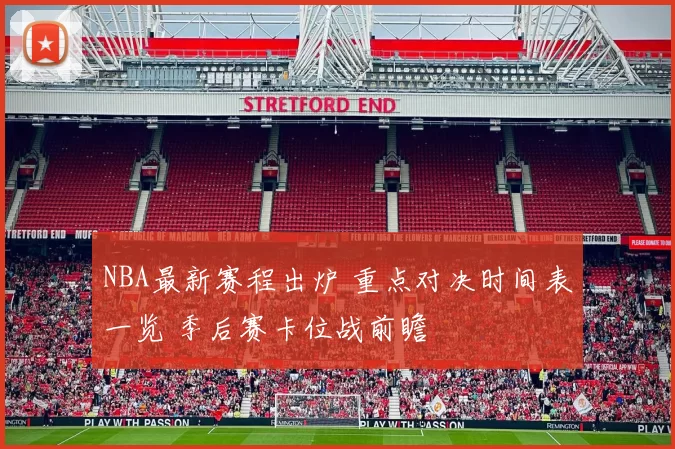 NBA最新赛程出炉 重点对决时间表一览 季后赛卡位战前瞻