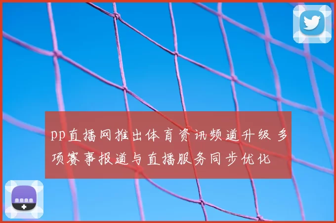 pp直播网推出体育资讯频道升级 多项赛事报道与直播服务同步优化