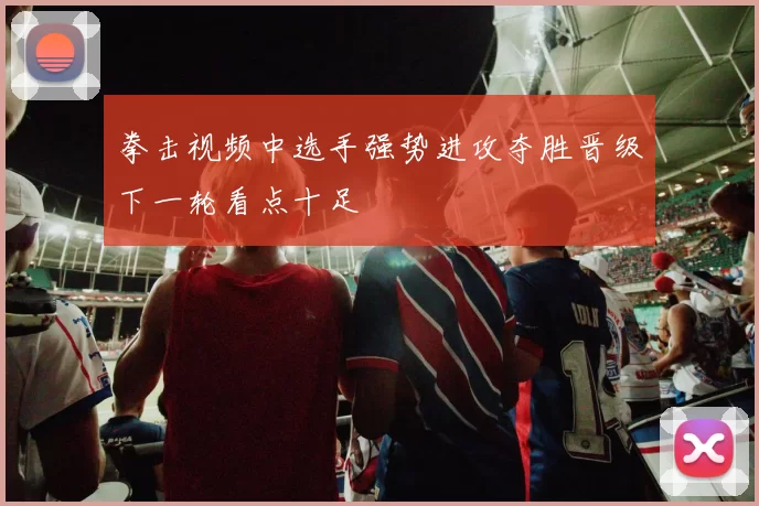 拳击视频中选手强势进攻夺胜晋级下一轮看点十足