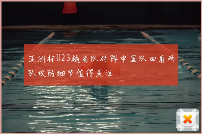 亚洲杯U23越南队对阵中国队回看两队攻防细节值得关注