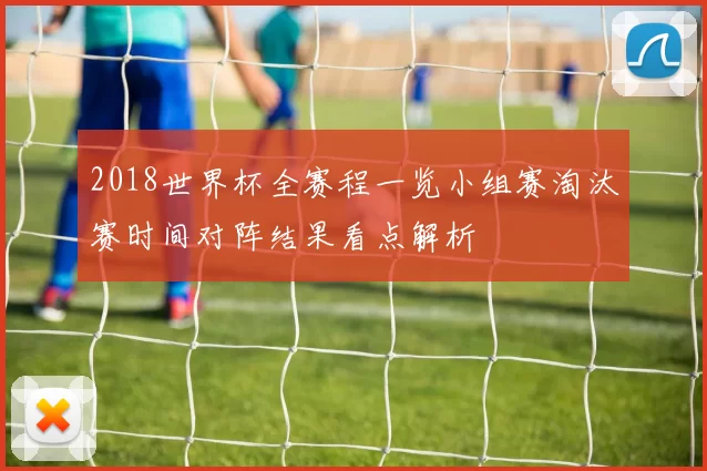 2018世界杯全赛程一览小组赛淘汰赛时间对阵结果看点解析