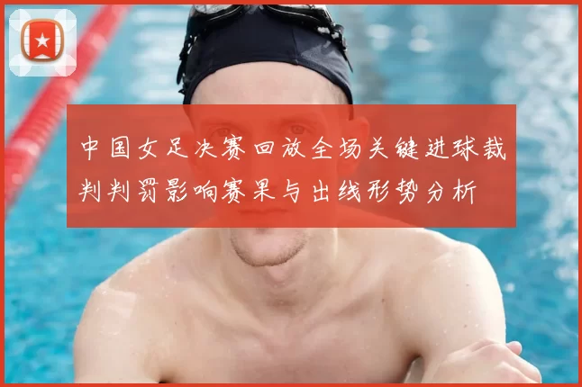 中国女足决赛回放全场关键进球裁判判罚影响赛果与出线形势分析