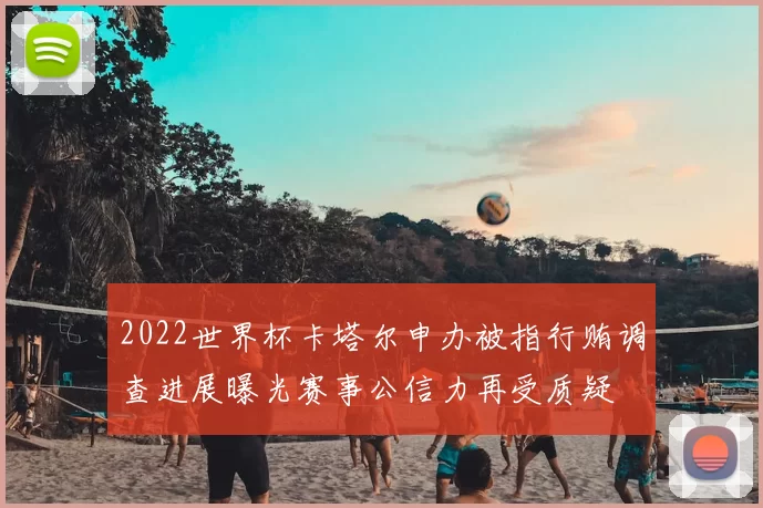 2022世界杯卡塔尔申办被指行贿调查进展曝光赛事公信力再受质疑