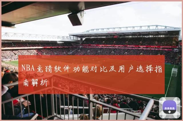 NBA竞猜软件功能对比及用户选择指南解析