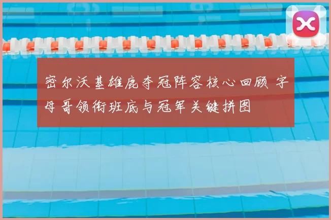 密尔沃基雄鹿夺冠阵容核心回顾 字母哥领衔班底与冠军关键拼图