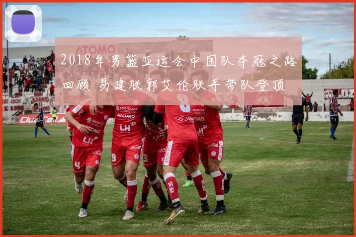 2018年男篮亚运会中国队夺冠之路回顾 易建联郭艾伦联手带队登顶