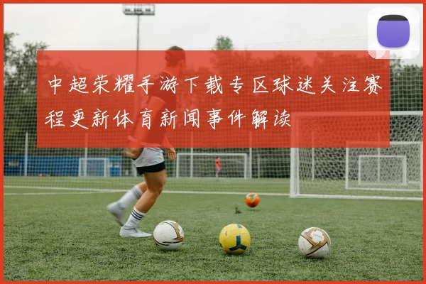 中超荣耀手游下载专区球迷关注赛程更新体育新闻事件解读