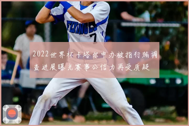 2022世界杯卡塔尔申办被指行贿调查进展曝光赛事公信力再受质疑