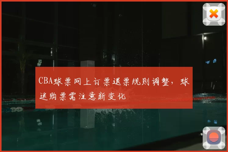 CBA球票网上订票退票规则调整，球迷购票需注意新变化