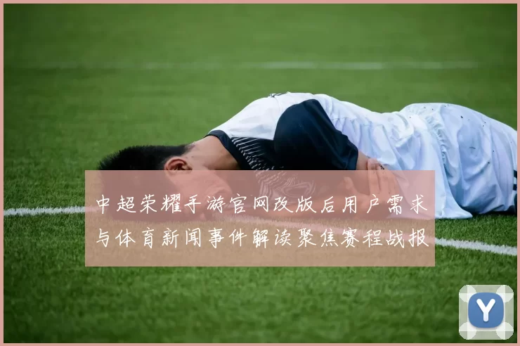 中超荣耀手游官网改版后用户需求与体育新闻事件解读聚焦赛程战报与球队动态更新