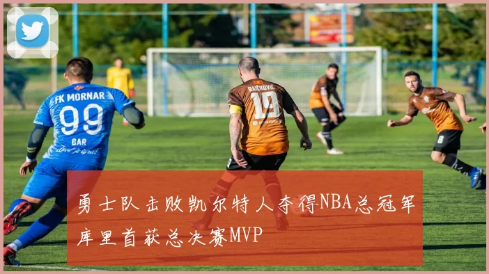 勇士队击败凯尔特人夺得NBA总冠军库里首获总决赛MVP