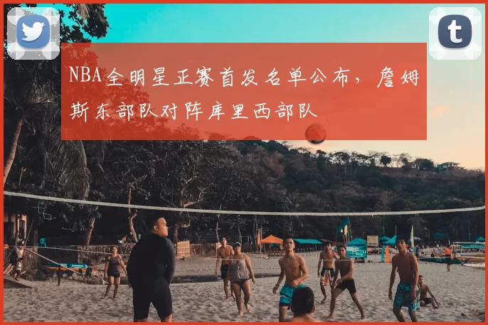 NBA全明星正赛首发名单公布，詹姆斯东部队对阵库里西部队