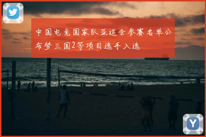 中国电竞国家队亚运会参赛名单公布梦三国2等项目选手入选
