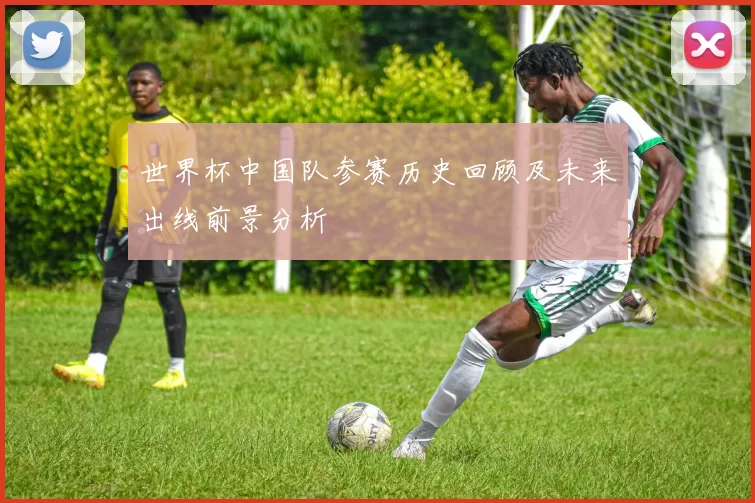 世界杯中国队参赛历史回顾及未来出线前景分析