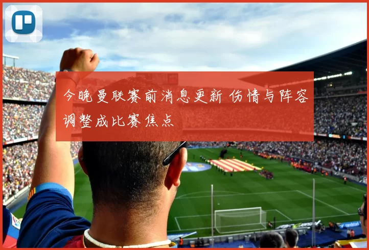 今晚曼联赛前消息更新 伤情与阵容调整成比赛焦点