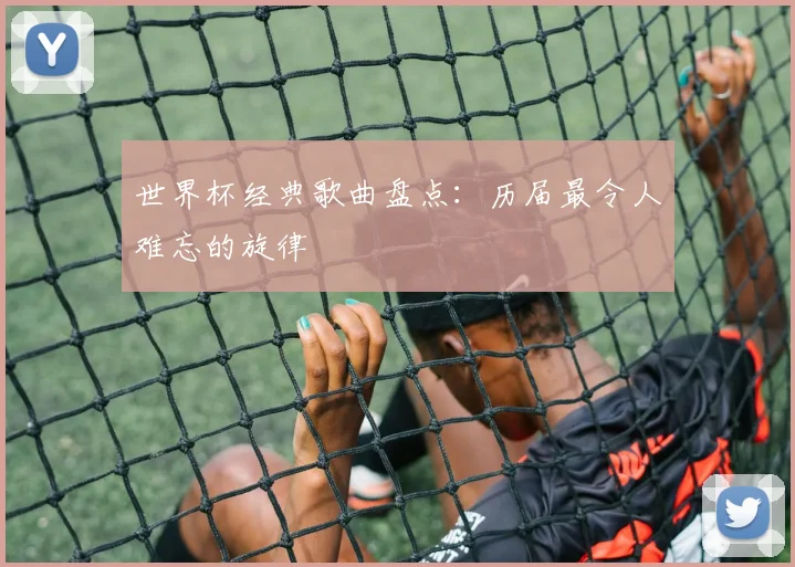 世界杯经典歌曲盘点：历届最令人难忘的旋律