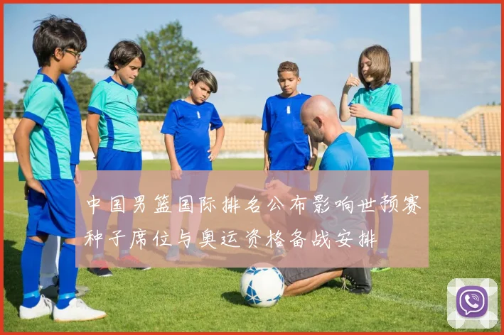 中国男篮国际排名公布影响世预赛种子席位与奥运资格备战安排