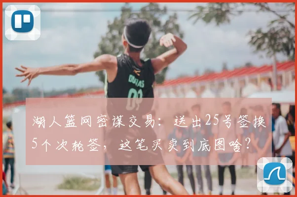 湖人篮网密谋交易：送出25号签换5个次轮签，这笔买卖到底图啥？