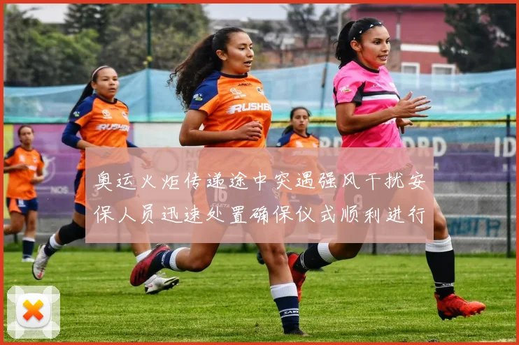 奥运火炬传递途中突遇强风干扰安保人员迅速处置确保仪式顺利进行
