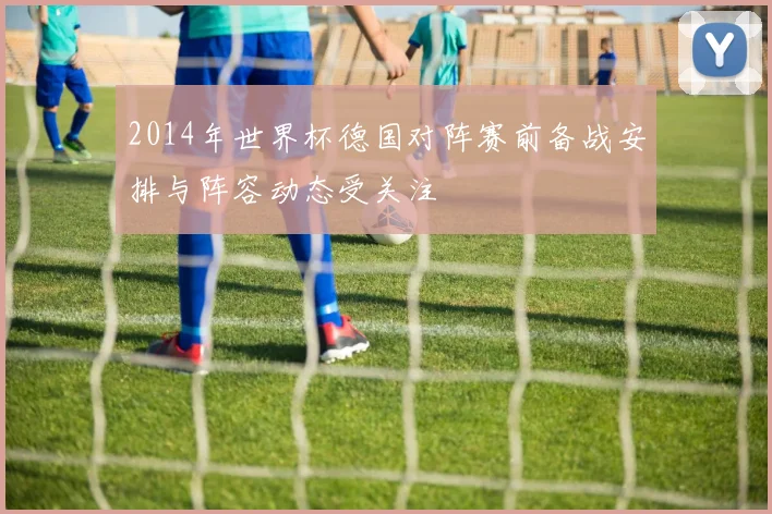 2014年世界杯德国对阵赛前备战安排与阵容动态受关注