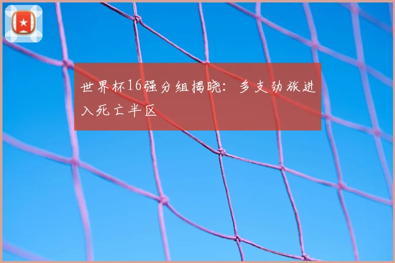 世界杯16强分组揭晓:多支劲旅进入死亡半区