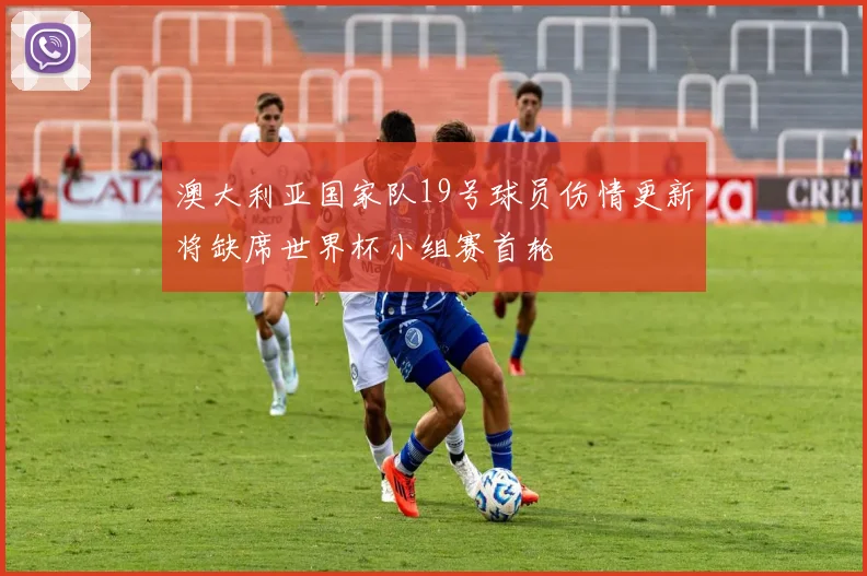澳大利亚国家队19号球员伤情更新将缺席世界杯小组赛首轮