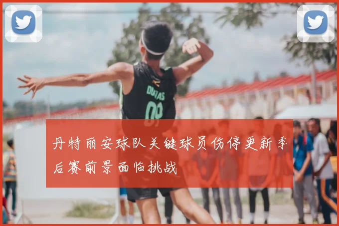 丹特丽安球队关键球员伤停更新季后赛前景面临挑战