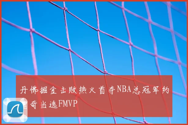 丹佛掘金击败热火首夺NBA总冠军约基奇当选FMVP