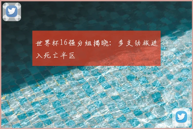 世界杯16强分组揭晓:多支劲旅进入死亡半区