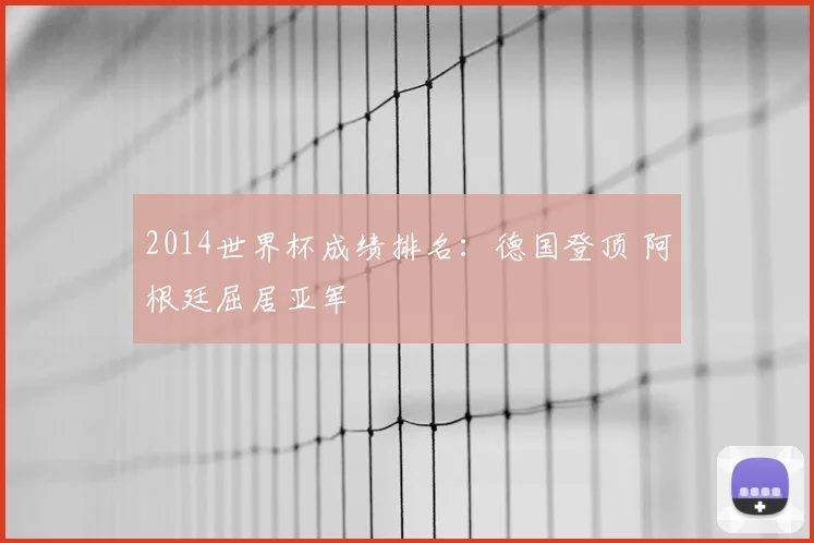 2014世界杯成绩排名:德国登顶 阿根廷屈居亚军
