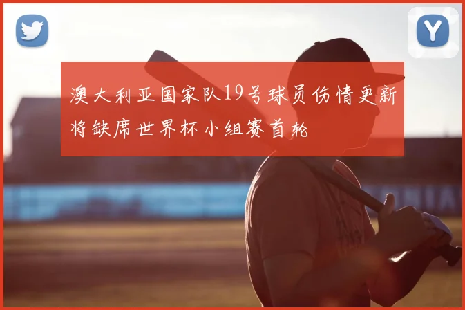 澳大利亚国家队19号球员伤情更新将缺席世界杯小组赛首轮