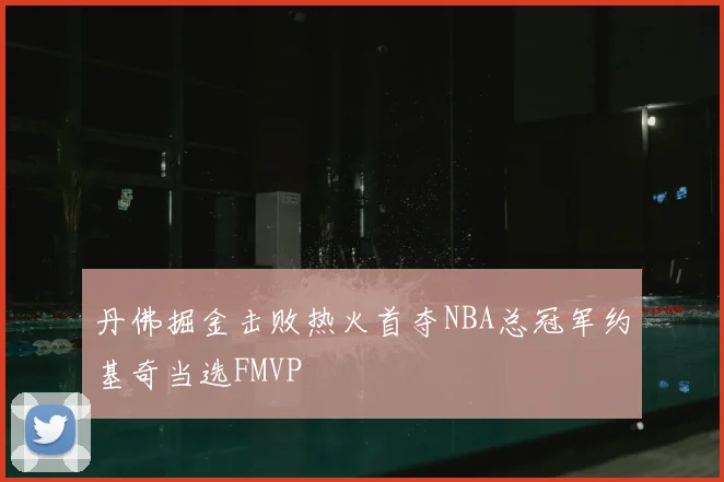 丹佛掘金击败热火首夺NBA总冠军约基奇当选FMVP