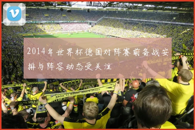 2014年世界杯德国对阵赛前备战安排与阵容动态受关注
