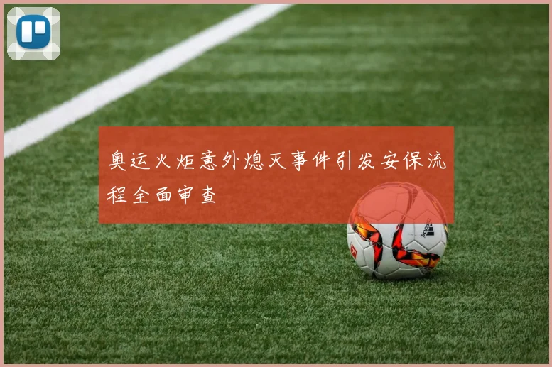 奥运火炬意外熄灭事件引发安保流程全面审查