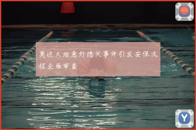 奥运火炬意外熄灭事件引发安保流程全面审查