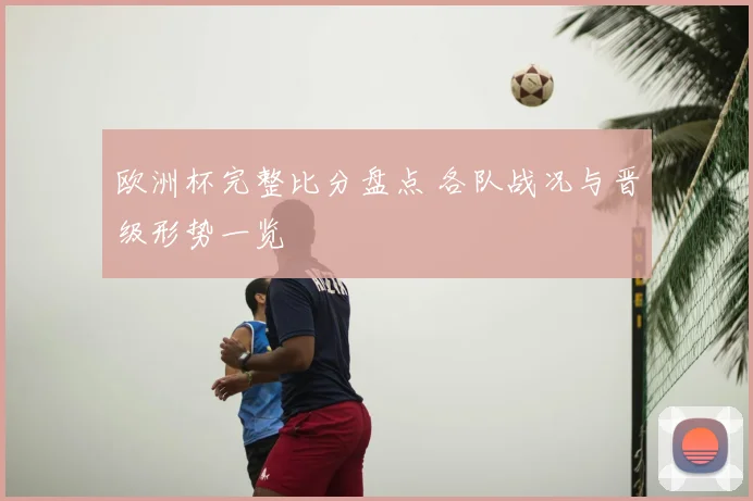 欧洲杯完整比分盘点 各队战况与晋级形势一览