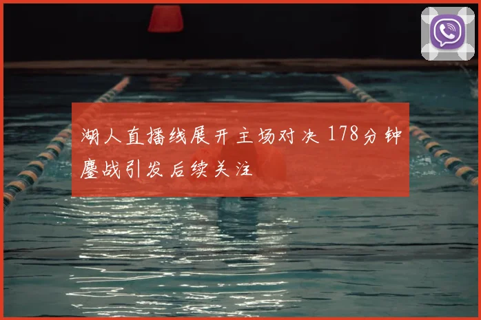 湖人直播线展开主场对决 178分钟鏖战引发后续关注