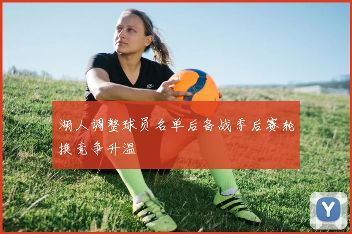 湖人调整球员名单后备战季后赛轮换竞争升温